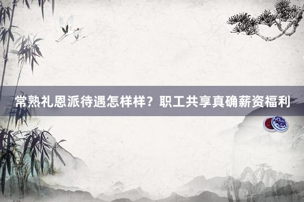 常熟礼恩派待遇怎样样？职工共享真确薪资福利