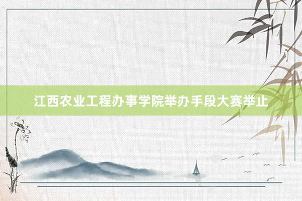 江西农业工程办事学院举办手段大赛举止
