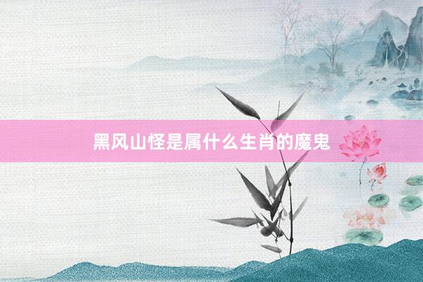 黑风山怪是属什么生肖的魔鬼