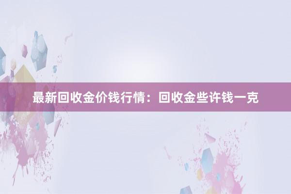 最新回收金价钱行情：回收金些许钱一克