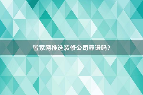 皆家网推选装修公司靠谱吗？